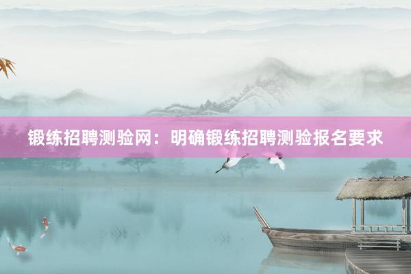 锻练招聘测验网：明确锻练招聘测验报名要求
